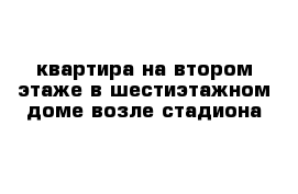 квартира на втором этаже в шестиэтажном доме возле стадиона